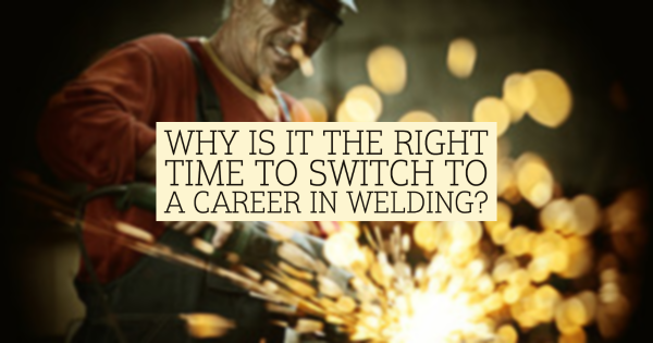 Why Is It the Right Time to Switch to a Career In Welding?